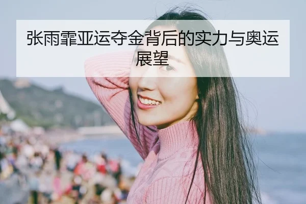 张雨霏亚运夺金背后的实力与奥运展望