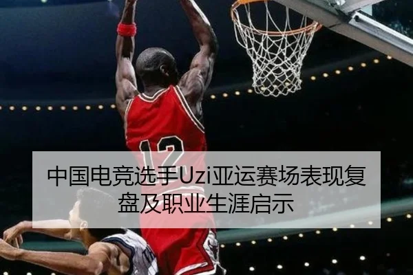 中国电竞选手Uzi亚运赛场表现复盘及职业生涯启示